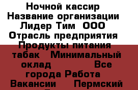 Ночной кассир › Название организации ­ Лидер Тим, ООО › Отрасль предприятия ­ Продукты питания, табак › Минимальный оклад ­ 23 000 - Все города Работа » Вакансии   . Пермский край,Гремячинск г.